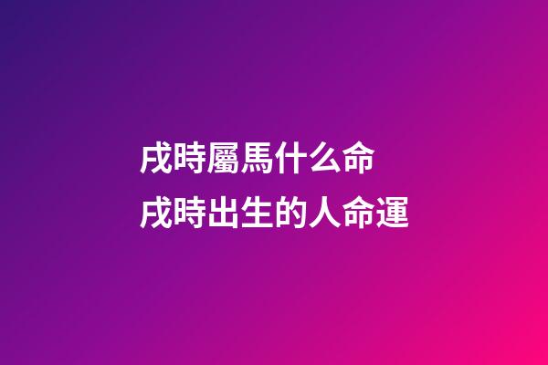 戌時屬馬什么命 戌時出生的人命運